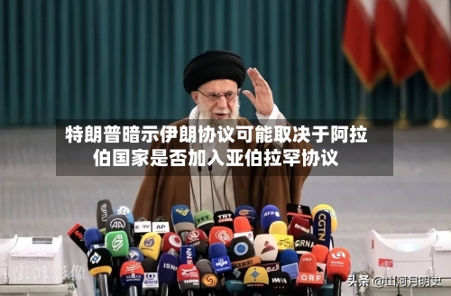 特朗普暗示伊朗协议可能取决于阿拉伯国家是否加入亚伯拉罕协议