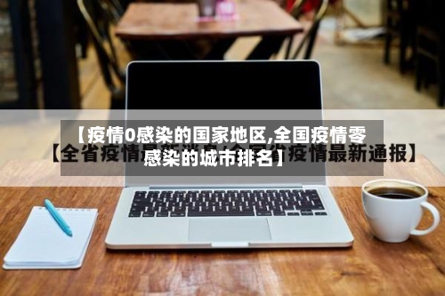 【疫情0感染的国家地区,全国疫情零感染的城市排名】